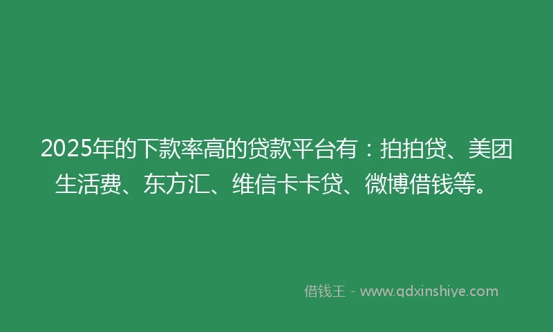 2025年的下款率高的贷款平台有：拍拍贷、美团生活费、东方汇、维信卡卡贷、微博借钱等。