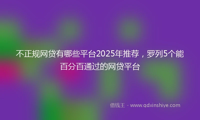 不正规网贷有哪些平台2025年推荐，罗列5个能百分百通过的网贷平台