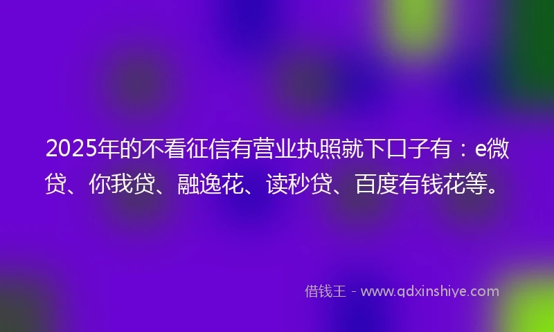 2025年的不看征信有营业执照就下口子有：e微贷、你我贷、融逸花、读秒贷、百度有钱花等。