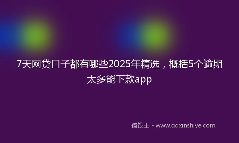 7天网贷口子都有哪些2025年精选，概括5个逾期太多能下款app