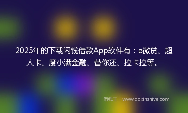 2025年的下载闪钱借款App软件有：e微贷、超人卡、度小满金融、替你还、拉卡拉等。