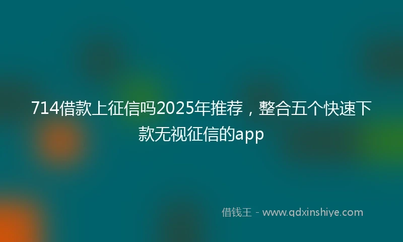 714借款上征信吗2025年推荐，整合五个快速下款无视征信的app