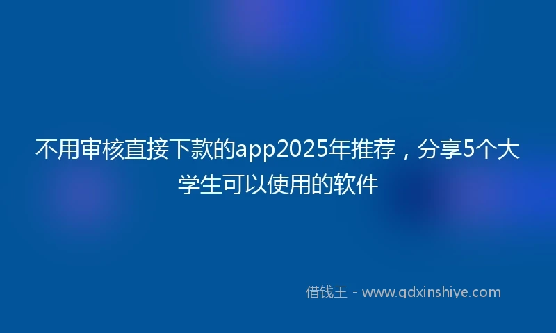 不用审核直接下款的app2025年推荐，分享5个大学生可以使用的软件
