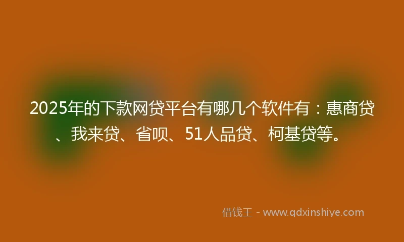 2025年的下款网贷平台有哪几个软件有：惠商贷、我来贷、省呗、51人品贷、柯基贷等。