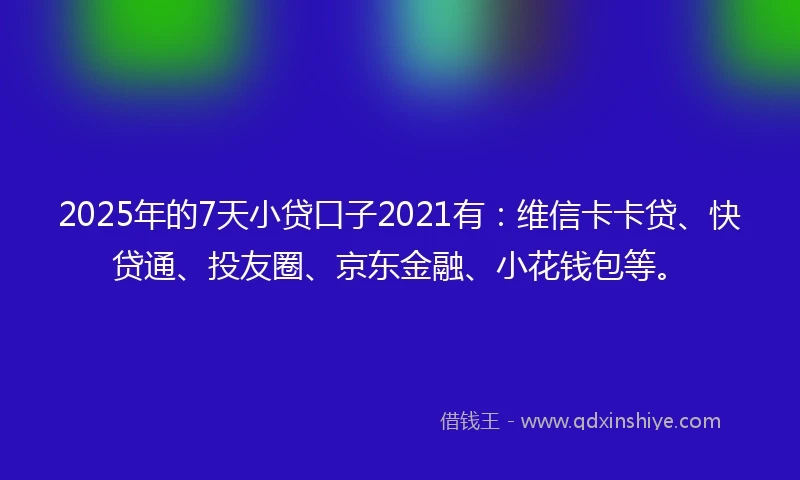 2025年的7天小贷口子2021有：维信卡卡贷、快贷通、投友圈、京东金融、小花钱包等。