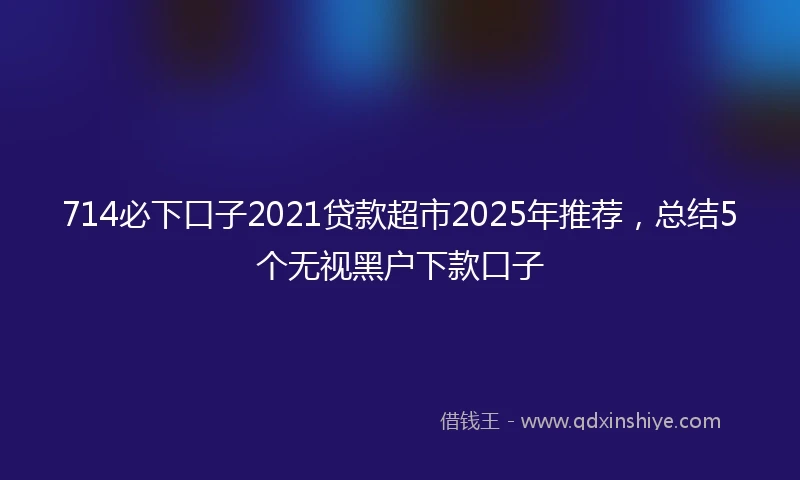 714必下口子2021贷款超市2025年推荐，总结5个无视黑户下款口子