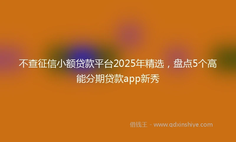 不查征信小额贷款平台2025年精选，盘点5个高能分期贷款app新秀
