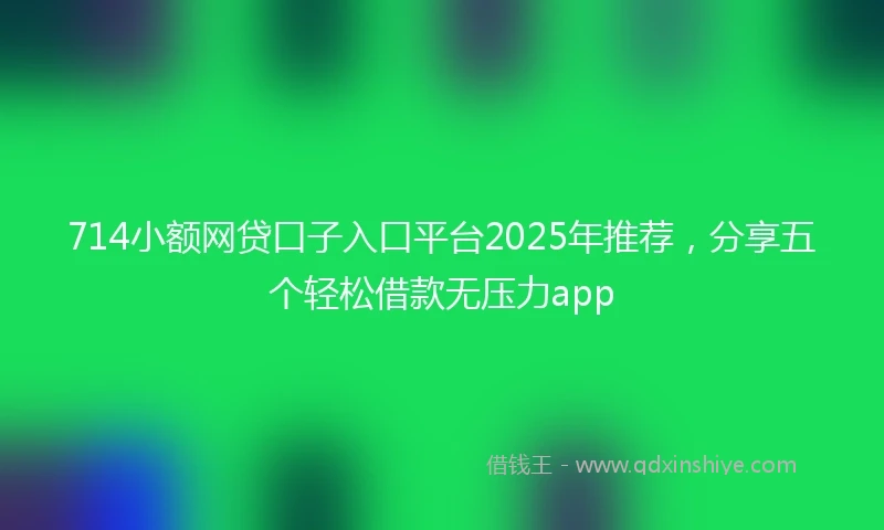714小额网贷口子入口平台2025年推荐，分享五个轻松借款无压力app