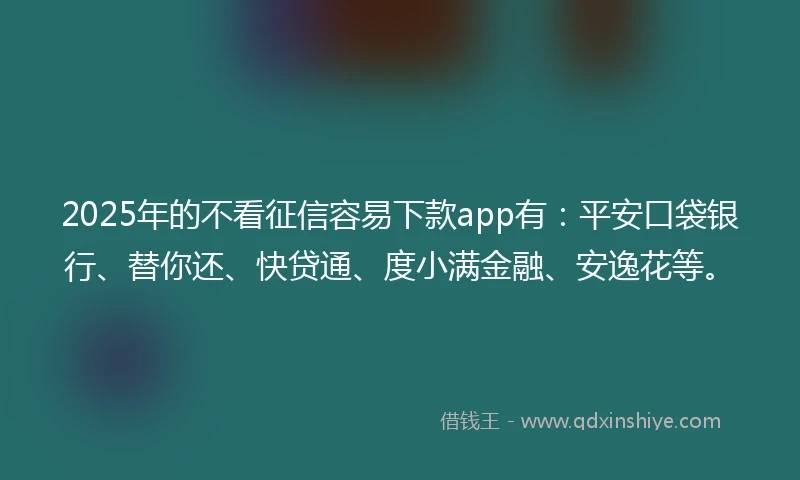 2025年的不看征信容易下款app有：平安口袋银行、替你还、快贷通、度小满金融、安逸花等。