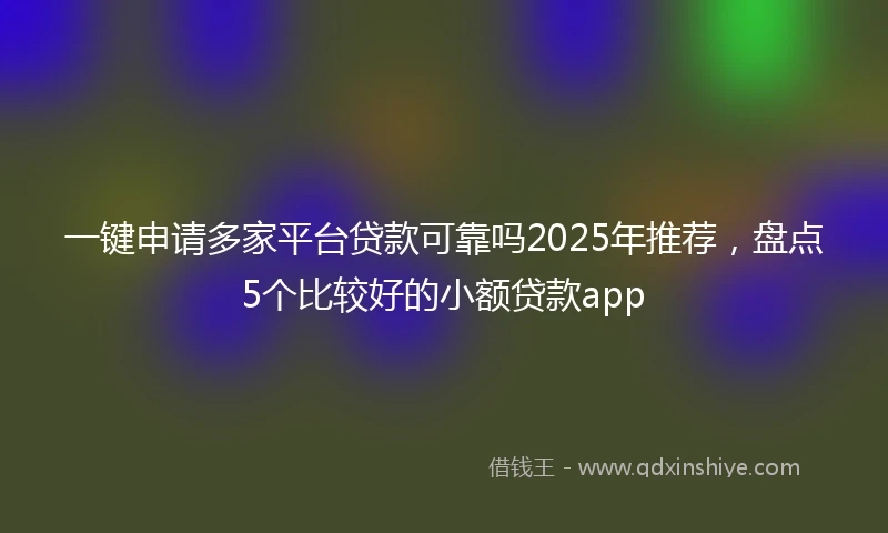 一键申请多家平台贷款可靠吗2025年推荐，盘点5个比较好的小额贷款app