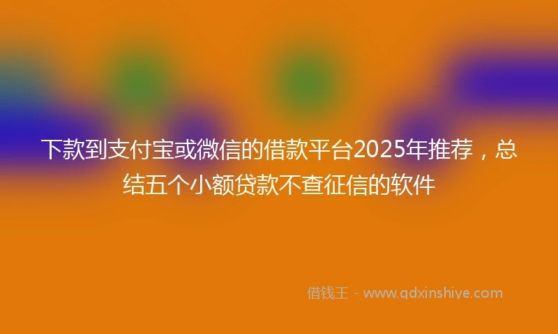下款到支付宝或微信的借款平台2025年推荐，总结五个小额贷款不查征信的软件