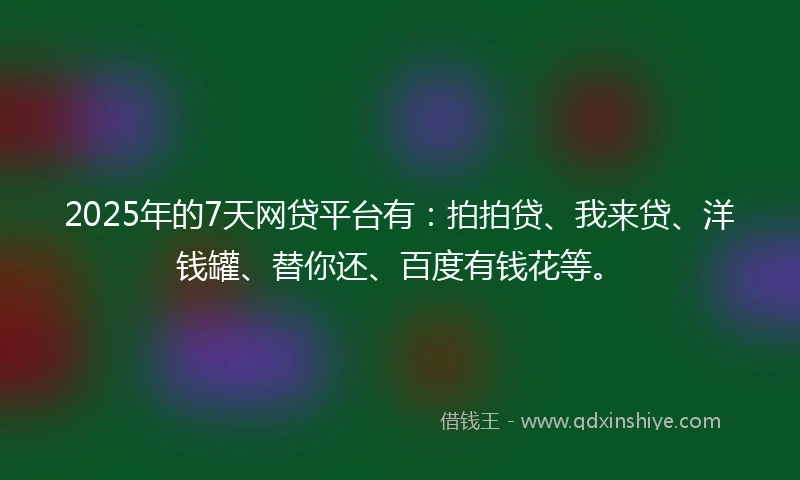 2025年的7天网贷平台有:拍拍贷、我来贷、洋钱罐、替你还、百度有钱花等。