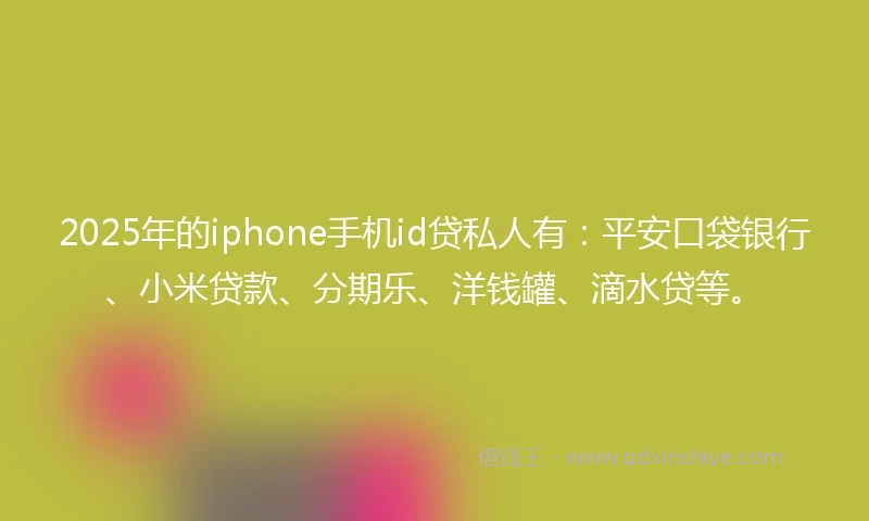 2025年的iphone手机id贷私人有：平安口袋银行、小米贷款、分期乐、洋钱罐、滴水贷等。