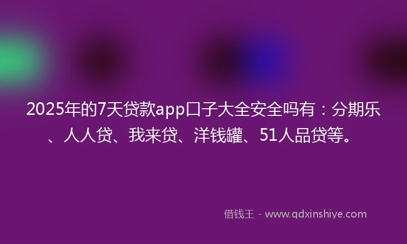 2025年的7天贷款app口子大全安全吗有：分期乐、人人贷、我来贷、洋钱罐、51人品贷等。