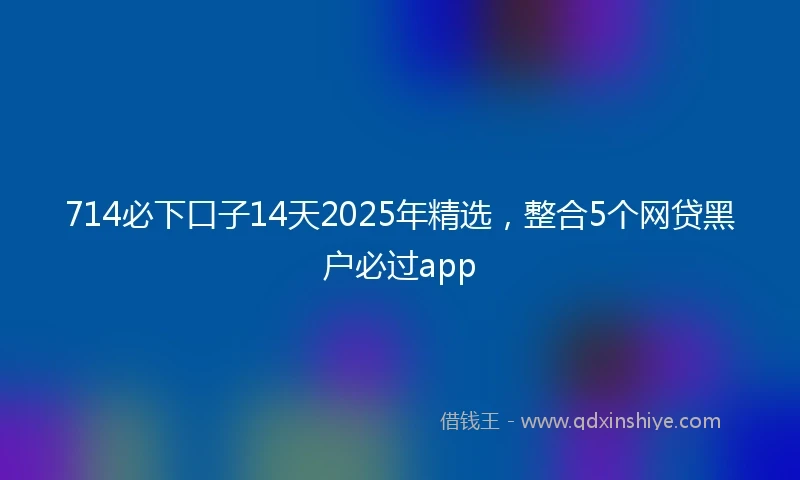 714必下口子14天2025年精选，整合5个网贷黑户必过app