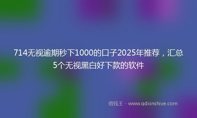 714无视逾期秒下1000的口子2025年推荐，汇总5个无视黑白好下款的软件