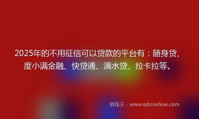 2025年的不用征信可以贷款的平台有：随身贷、度小满金融、快贷通、滴水贷、拉卡拉等。