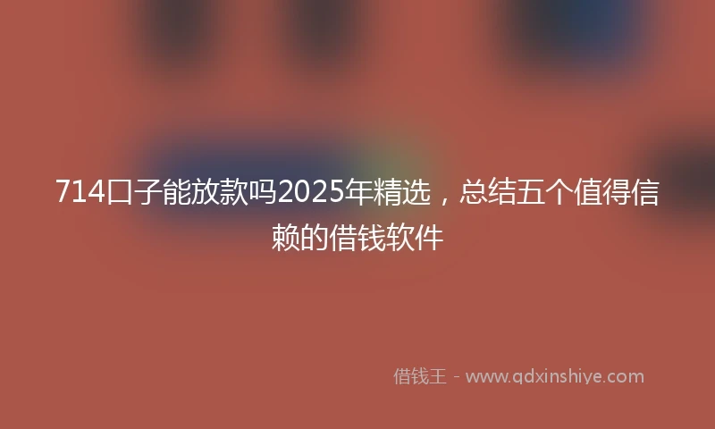 714口子能放款吗2025年精选，总结五个值得信赖的借钱软件