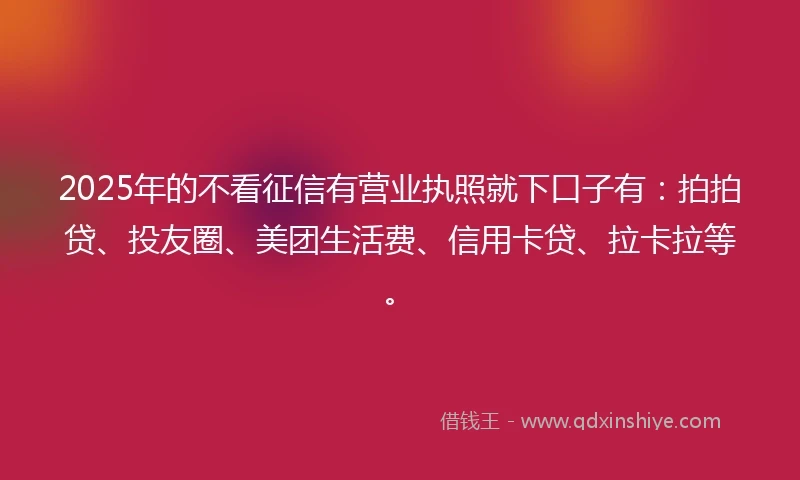 2025年的不看征信有营业执照就下口子有：拍拍贷、投友圈、美团生活费、信用卡贷、拉卡拉等。