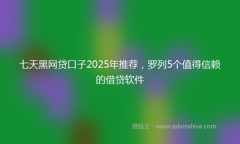 七天黑网贷口子2025年推荐，罗列5个值得信赖的借贷软件