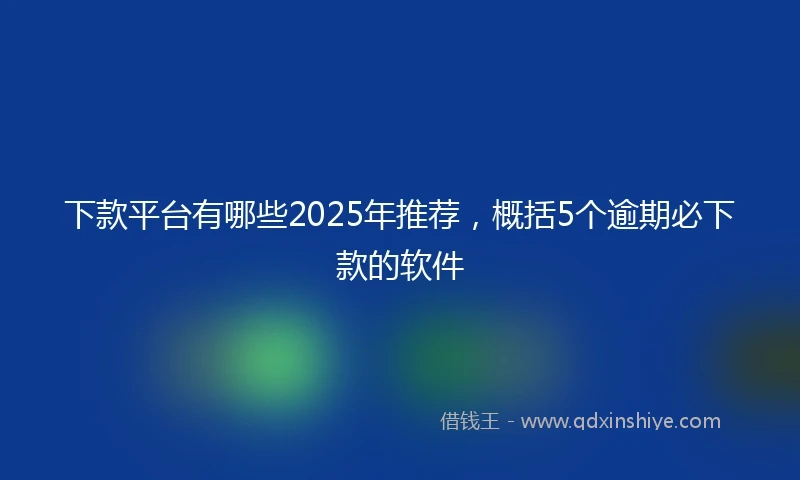 下款平台有哪些2025年推荐,概括5个逾期必下款的软件