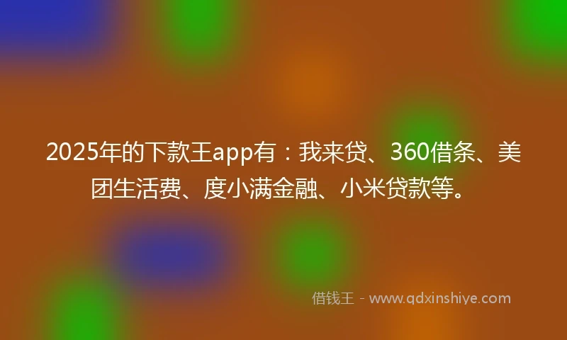 2025年的下款王app有：我来贷、360借条、美团生活费、度小满金融、小米贷款等。