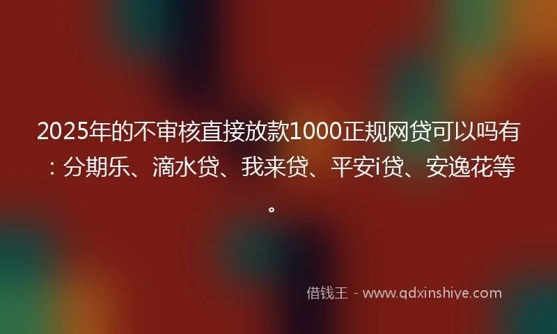 2025年的不审核直接放款1000正规网贷可以吗有：分期乐、滴水贷、我来贷、平安i贷、安逸花等。