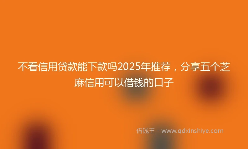 不看信用贷款能下款吗2025年推荐，分享五个芝麻信用可以借钱的口子