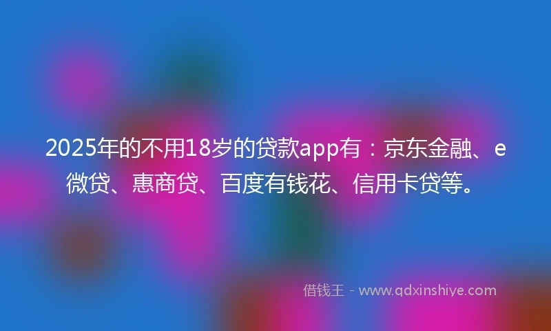 2025年的不用18岁的贷款app有：京东金融、e微贷、惠商贷、百度有钱花、信用卡贷等。