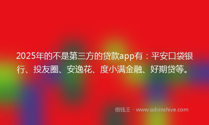 2025年的不是第三方的贷款app有：平安口袋银行、投友圈、安逸花、度小满金融、好期贷等。