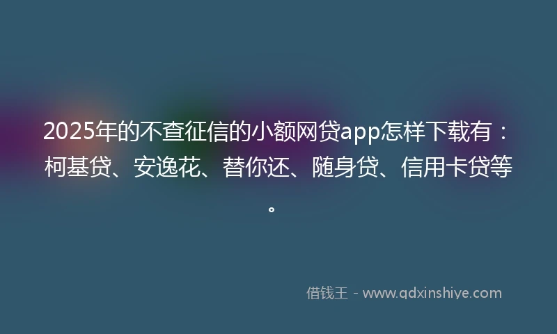 2025年的不查征信的小额网贷app怎样下载有：柯基贷、安逸花、替你还、随身贷、信用卡贷等。