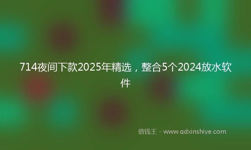 714夜间下款2025年精选，整合5个2024放水软件