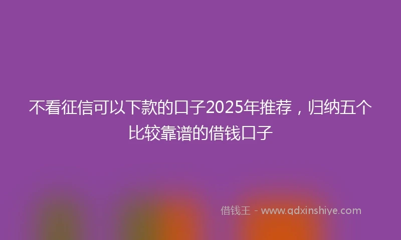 不看征信可以下款的口子2025年推荐，归纳五个比较靠谱的借钱口子
