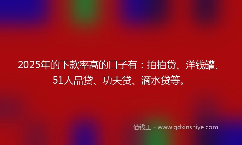 2025年的下款率高的口子有：拍拍贷、洋钱罐、51人品贷、功夫贷、滴水贷等。