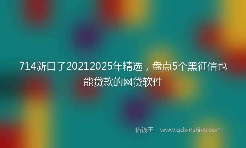 714新口子20212025年精选，盘点5个黑征信也能贷款的网贷软件