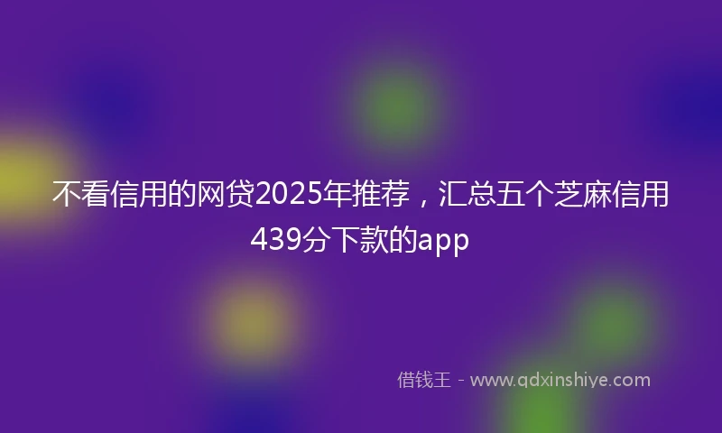 不看信用的网贷2025年推荐，汇总五个芝麻信用439分下款的app