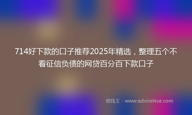 714好下款的口子推荐2025年精选，整理五个不看征信负债的网贷百分百下款口子