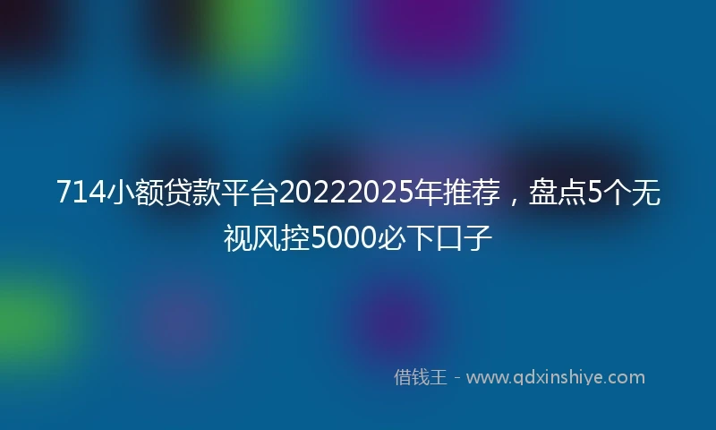 714小额贷款平台20222025年推荐，盘点5个无视风控5000必下口子