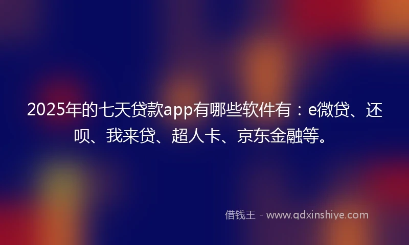 2025年的七天贷款app有哪些软件有：e微贷、还呗、我来贷、超人卡、京东金融等。