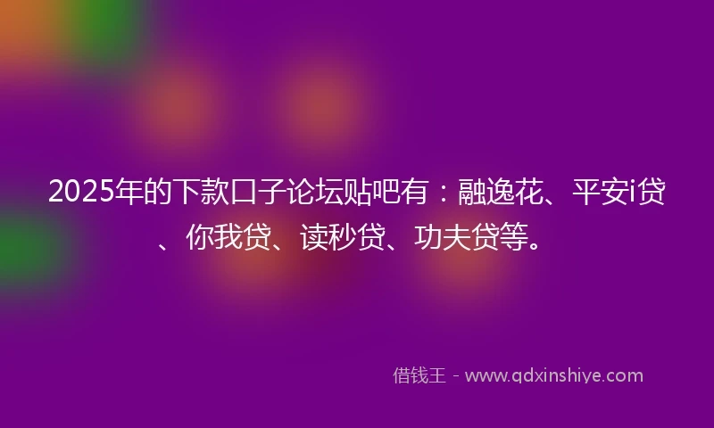 2025年的下款口子论坛贴吧有：融逸花、平安i贷、你我贷、读秒贷、功夫贷等。
