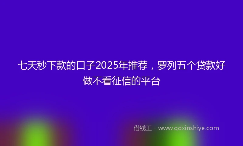 七天秒下款的口子2025年推荐，罗列五个贷款好做不看征信的平台