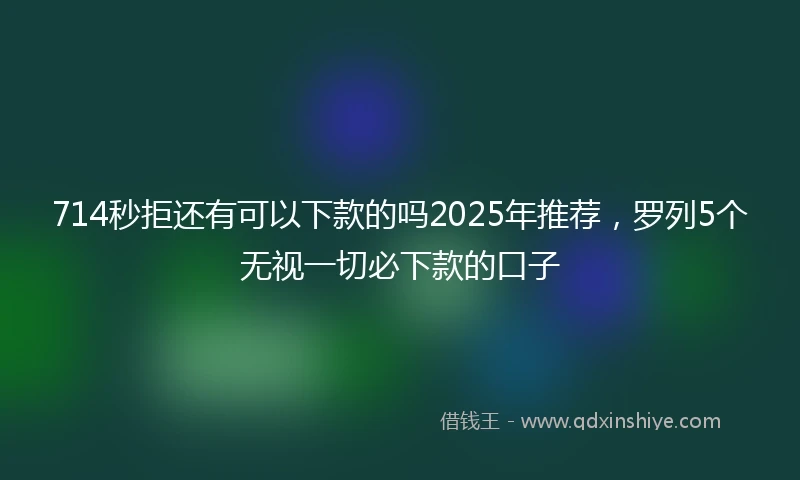 714秒拒还有可以下款的吗2025年推荐，罗列5个无视一切必下款的口子