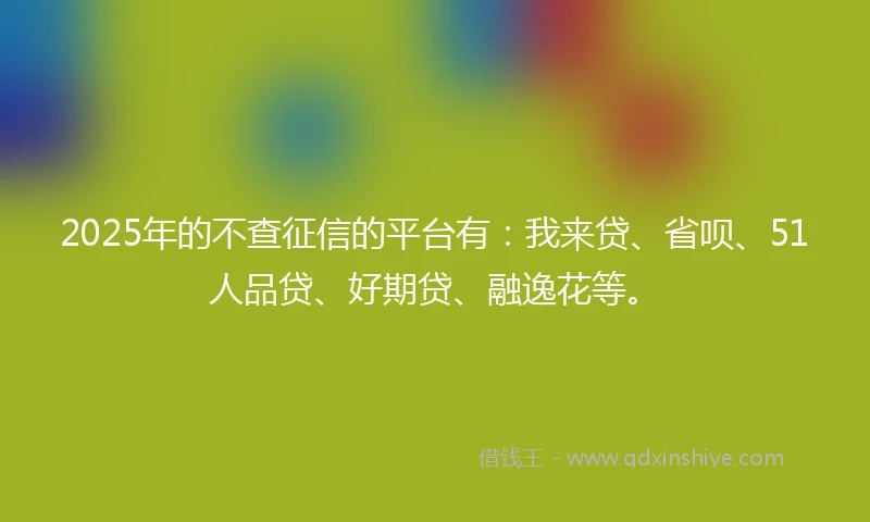 2025年的不查征信的平台有：我来贷、省呗、51人品贷、好期贷、融逸花等。