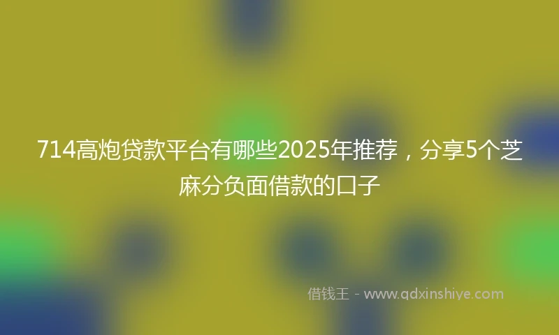 714高炮贷款平台有哪些2025年推荐，分享5个芝麻分负面借款的口子