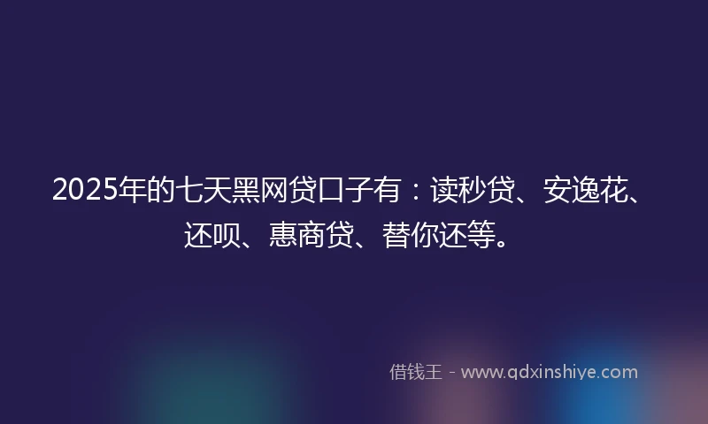 2025年的七天黑网贷口子有：读秒贷、安逸花、还呗、惠商贷、替你还等。