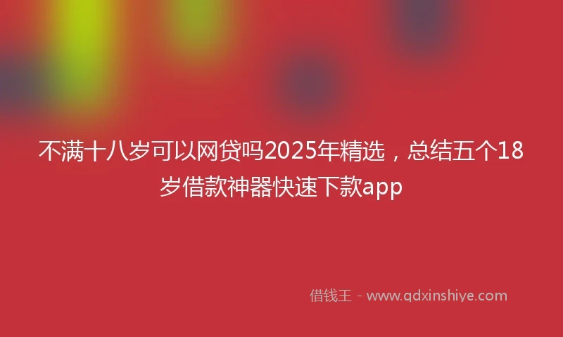 不满十八岁可以网贷吗2025年精选，总结五个18岁借款神器快速下款app