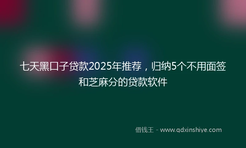 七天黑口子贷款2025年推荐，归纳5个不用面签和芝麻分的贷款软件