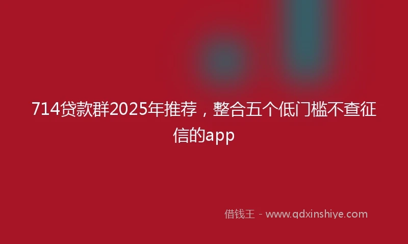 714贷款群2025年推荐，整合五个低门槛不查征信的app