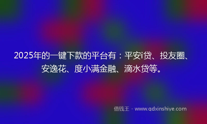 2025年的一键下款的平台有：平安i贷、投友圈、安逸花、度小满金融、滴水贷等。