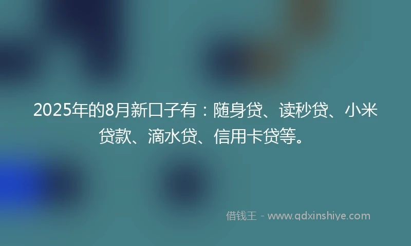 2025年的8月新口子有：随身贷、读秒贷、小米贷款、滴水贷、信用卡贷等。